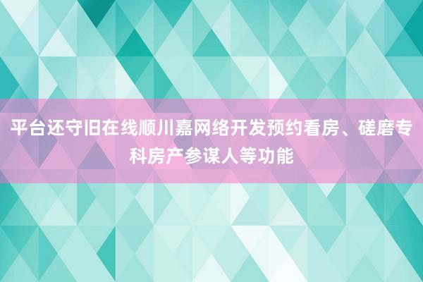 平台还守旧在线顺川嘉网络开发预约看房、磋磨专科房产参谋人等功能